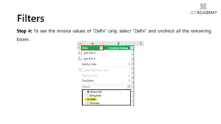 Step 4: To see the invoice values of “Delhi” only, select “Delhi” and uncheck all the remaining
boxes.
Filters
 