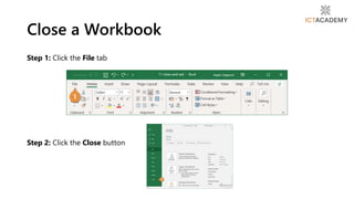 Close a Workbook
Step 1: Click the File tab
Step 2: Click the Close button
 