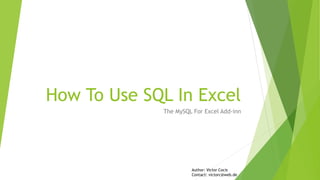 How To Use SQL In Excel
The MySQL For Excel Add-inn
Author: Victor Cocis
Contact: victorc@web.de
 