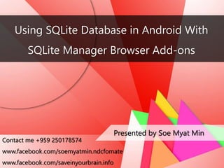 Using SQLite Database in Android With
SQLite Manager Browser Add-ons
Presented by Soe Myat Min
Contact me +959 250178574
www.facebook.com/soemyatmin.ndcfomate
www.facebook.com/saveinyourbrain.info
 