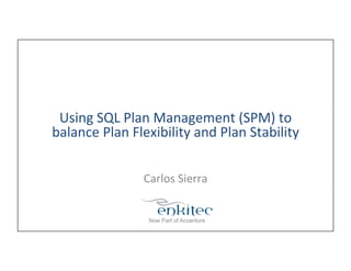 Using	
  SQL	
  Plan	
  Management	
  (SPM)	
  to	
  
balance	
  Plan	
  Flexibility	
  and	
  Plan	
  Stability	
  
Carlos	
  Sierra	
  
 