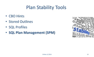 Plan Stability Tools
• CBO Hints
• Stored Outlines
• SQL Profiles
• SQL Plan Management (SPM)
Enkitec (c) 2014 14
 
