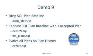 Demo 9
• Drop SQL Plan Baseline
– drop_plans.sql
• Capture SQL Plan Baseline with 1 accepted Plan
– demo9.sql
– list_plans.sql
• Evolve all Plans on Plan History
– evolve.sql
Enkitec (c) 2014 33
 