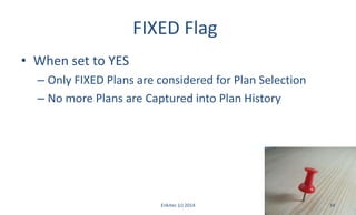 FIXED Flag
• When set to YES
– Only FIXED Plans are considered for Plan Selection
– No more Plans are Captured into Plan History
Enkitec (c) 2014 34
 
