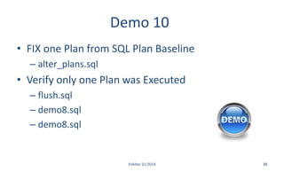 Demo 10
• FIX one Plan from SQL Plan Baseline
– alter_plans.sql
• Verify only one Plan was Executed
– flush.sql
– demo8.sql
– demo8.sql
Enkitec (c) 2014 38
 