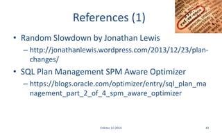 References (1)
• Random Slowdown by Jonathan Lewis
– http://jonathanlewis.wordpress.com/2013/12/23/plan-
changes/
• SQL Plan Management SPM Aware Optimizer
– https://blogs.oracle.com/optimizer/entry/sql_plan_ma
nagement_part_2_of_4_spm_aware_optimizer
Enkitec (c) 2014 43
 
