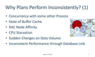 Why Plans Perform Inconsistently? (1)
• Concurrency with some other Process
• State of Buffer Cache
• RAC Node Affinity
• CPU Starvation
• Sudden Changes on Data Volume
• Inconsistent Performance through Database Link
Enkitec (c) 2014 7
 