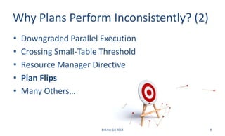 Why Plans Perform Inconsistently? (2)
• Downgraded Parallel Execution
• Crossing Small-Table Threshold
• Resource Manager Directive
• Plan Flips
• Many Others…
Enkitec (c) 2014 8
 