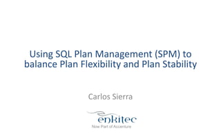 Using SQL Plan Management (SPM) to
balance Plan Flexibility and Plan Stability
Carlos Sierra
 