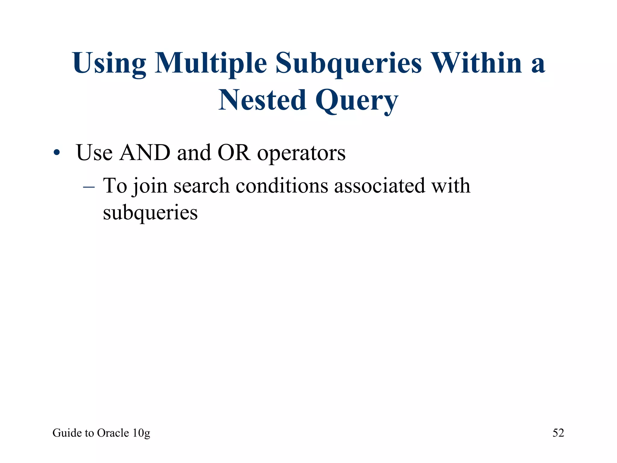 Guide to Oracle 10g 52
Using Multiple Subqueries Within a
Nested Query
• Use AND and OR operators
– To join search conditions associated with
subqueries
 