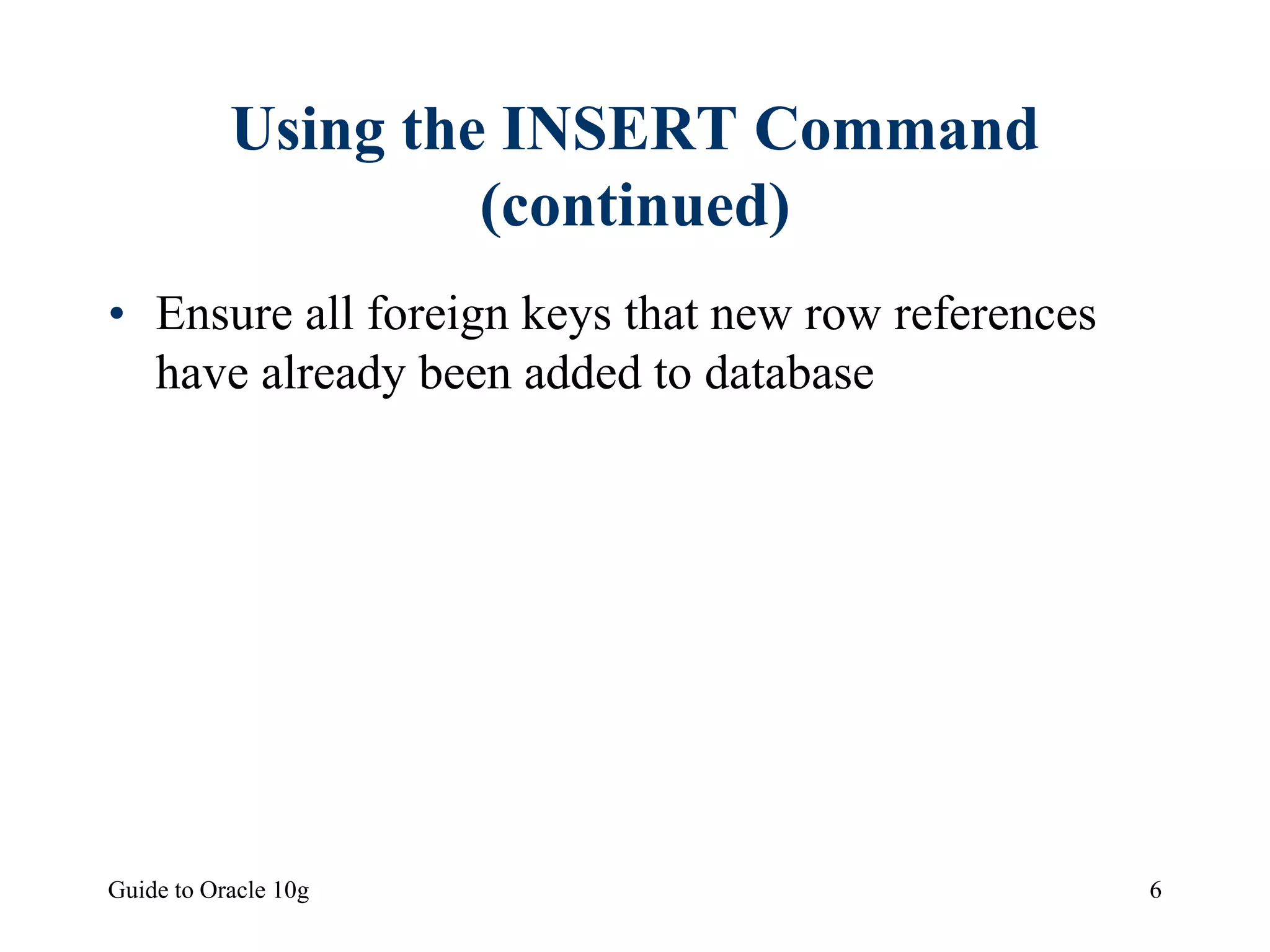 Guide to Oracle 10g 6
Using the INSERT Command
(continued)
• Ensure all foreign keys that new row references
have already been added to database
 