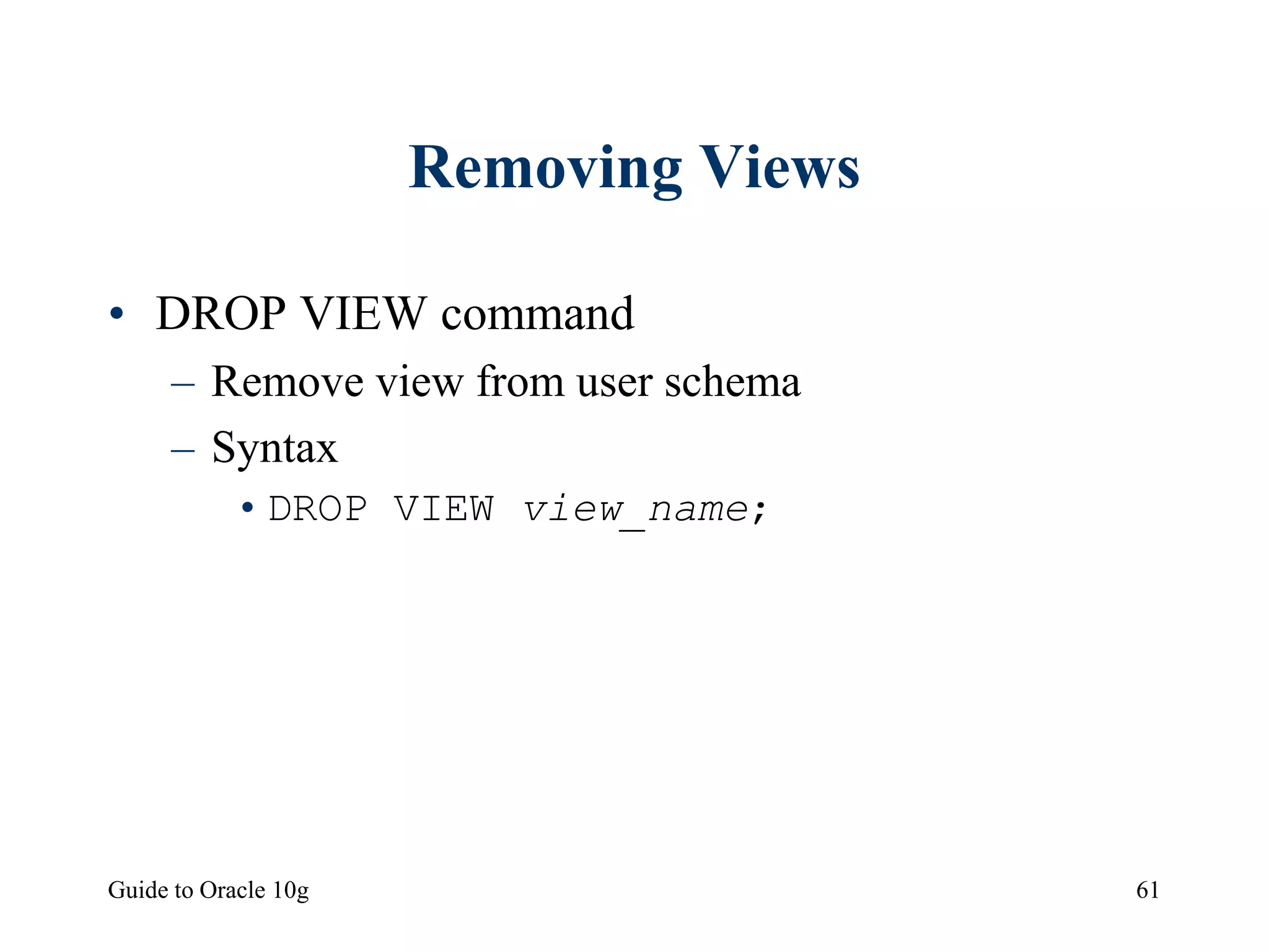 Guide to Oracle 10g 61
Removing Views
• DROP VIEW command
– Remove view from user schema
– Syntax
•DROP VIEW view_name;
 