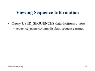 Guide to Oracle 10g 20
Viewing Sequence Information
• Query USER_SEQUENCES data dictionary view
– sequence_name column displays sequence names
 