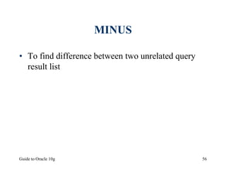 Guide to Oracle 10g 56
MINUS
• To find difference between two unrelated query
result list
 