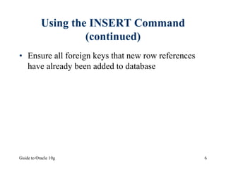 Guide to Oracle 10g 6
Using the INSERT Command
(continued)
• Ensure all foreign keys that new row references
have already been added to database
 