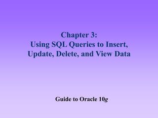 Chapter 3:
Using SQL Queries to Insert,
Update, Delete, and View Data
Guide to Oracle 10g
 