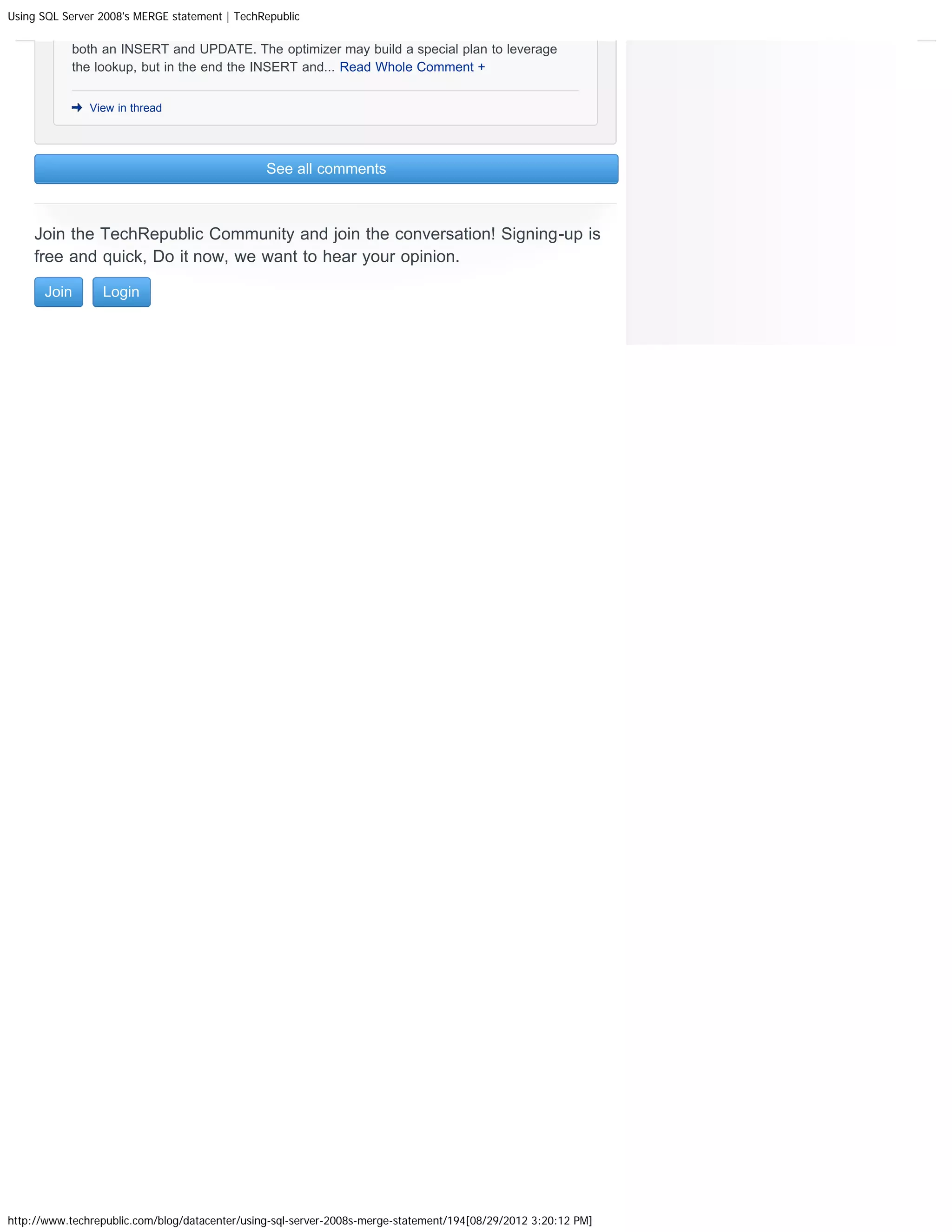 Using SQL Server 2008's MERGE statement | TechRepublic

           both an INSERT and UPDATE. The optimizer may build a special plan to leverage
           the lookup, but in the end the INSERT and... Read Whole Comment +


               View in thread




                                                See all comments



    Join the TechRepublic Community and join the conversation! Signing-up is
    free and quick, Do it now, we want to hear your opinion.

      Join       Login




http://www.techrepublic.com/blog/datacenter/using-sql-server-2008s-merge-statement/194[08/29/2012 3:20:12 PM]
 