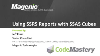 Using SSRS Reports with SSAS Cubes
Presented By:
Jeff Prom
Senior Consultant
MCTS - Business Intelligence (2008), Admin (2008), Developer (2008)
Magenic Technologies
 