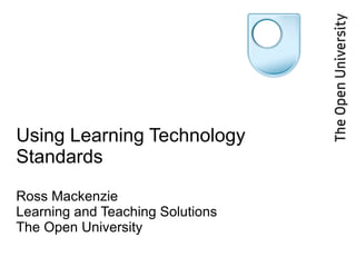 Using Learning Technology Standards Ross Mackenzie Learning and Teaching Solutions The Open University 