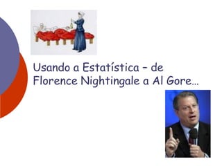 Usando a Estatística – de
Florence Nightingale a Al Gore…
 
