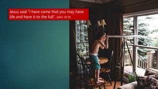 Jesus said “I have come that you may have
life and have it to the full”. John 10:10
 