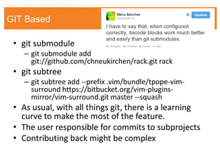 •git submodule 
–git submodule add git://github.com/chneukirchen/rack.git rack 
•git subtree 
–git subtree add --prefix .vim/bundle/tpope-vim- surround https://bitbucket.org/vim-plugins- mirror/vim-surround.git master --squash 
•As usual, with all things git, there is a learning curve to make the most of the feature. 
•The user responsible for commits to subprojects 
•Contributing back might be complex 
GIT Based  