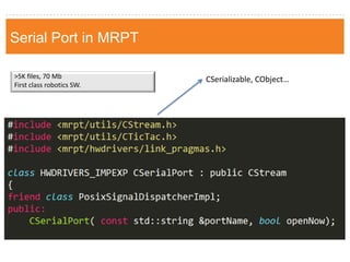 Serial Port in MRPT 
>5K files, 70 Mb 
First class robotics SW. 
CSerializable, CObject…  