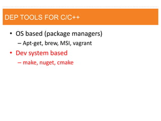 •OS based (package managers) 
–Apt-get, brew, MSI, vagrant 
•Dev system based 
–make, nuget, cmake 
DEP TOOLS FOR C/C++  
