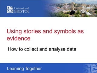 Using stories and symbols as
evidence
How to collect and analyse data
Learning Together
 
