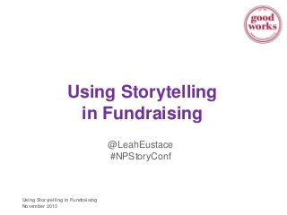 Using Storytelling in Fundraising
November 2015
Using Storytelling
in Fundraising
@LeahEustace
#NPStoryConf
 