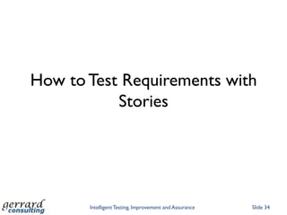 Stories won’t work where they are regarded as ‘throwaway’ in Agile projects (or anywhere)Slide 28Intelligent Testing, Improvement and AssuranceCustomer DomainStories and Structured ProjectsStories validaterequirements+ Test DetailingRequirementsStories derived from written requirements can be used to walk-through business scenarios and when users see the proposed system ‘in action', requirements anomalies stand out and trigger informed discussions of situations, variations and outcomes. A disciplined approach to story-writing and…StoriesStories derivedfrom requirementsTests derivedfrom storiesAcceptanceTestersSupplier DomainStories generatetest code for TDDStories examplethe rulesRequirementsDefine rulesDevelopers using TDD can use business stories as a ‘starter for 10’