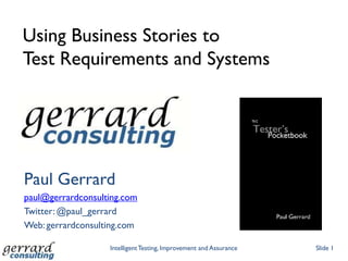 Using Business Stories toTest Requirements and Systems Paul Gerrard paul@gerrardconsulting.com Twitter: @paul_gerrard Web: gerrardconsulting.com Slide 1 Intelligent Testing, Improvement and Assurance 