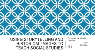 USING STORYTELLING AND
HISTORICAL IMAGES TO
TEACH SOCIAL STUDIES
Presented by: Manda
Cawthon
and
Jermeka
Ford
 