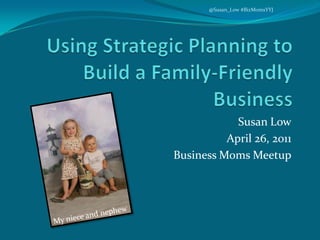 Using Strategic Planning to Build a Family-Friendly Business Susan Low April 26, 2011 Business Moms Meetup My niece and nephew @Susan_Low #BizMomsYYJ 