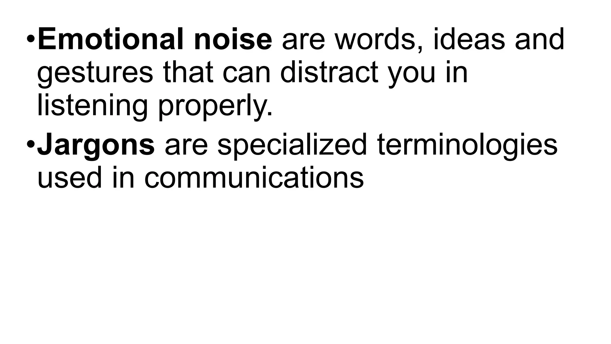 •Emotional noise are words, ideas and
gestures that can distract you in
listening properly.
•Jargons are specialized terminologies
used in communications
 