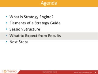 Agenda 
www.conteneo.co 
© Copyright 2014 Conteneo, Inc. 16 
• What is Strategy Engine? 
• Elements of a Strategy Guide 
• Session Structure 
• What to Expect from Results 
• Next Steps 
 