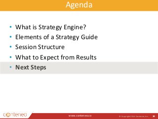Agenda 
www.conteneo.co 
© Copyright 2014 Conteneo, Inc. 18 
• What is Strategy Engine? 
• Elements of a Strategy Guide 
• Session Structure 
• What to Expect from Results 
• Next Steps 
 