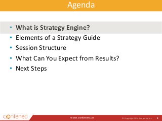 Agenda 
www.conteneo.co 
© Copyright 2014 Conteneo, Inc. 2 
• What is Strategy Engine? 
• Elements of a Strategy Guide 
• Session Structure 
• What Can You Expect from Results? 
• Next Steps 
 