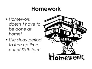 Homework
• Homework
doesn’t have to
be done at
home!
• Use study periods
to free up time
out of Sixth form
 