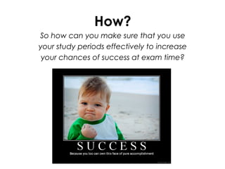 How?
So how can you make sure that you use
your study periods effectively to increase
your chances of success at exam time?
 