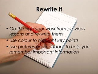 Rewrite it
• Go through your work from previous
lessons and re-write them
• Use colour to highlight key points
• Use pictures and cartoons to help you
remember important information
 