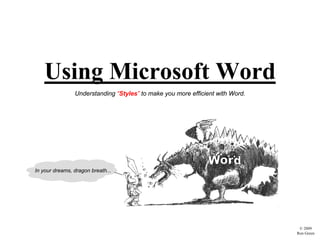 Using Microsoft Word
                Understanding “Styles” to make you more efficient with Word.




In your dreams, dragon breath...




                                                                                © 2009
                                                                               Ron Green
 