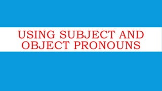 USING SUBJECT AND
OBJECT PRONOUNS
 