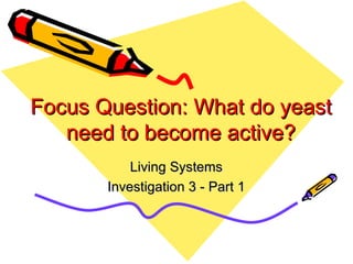 Focus Question: What do yeast need to become active? Living Systems Investigation 3 - Part 1 