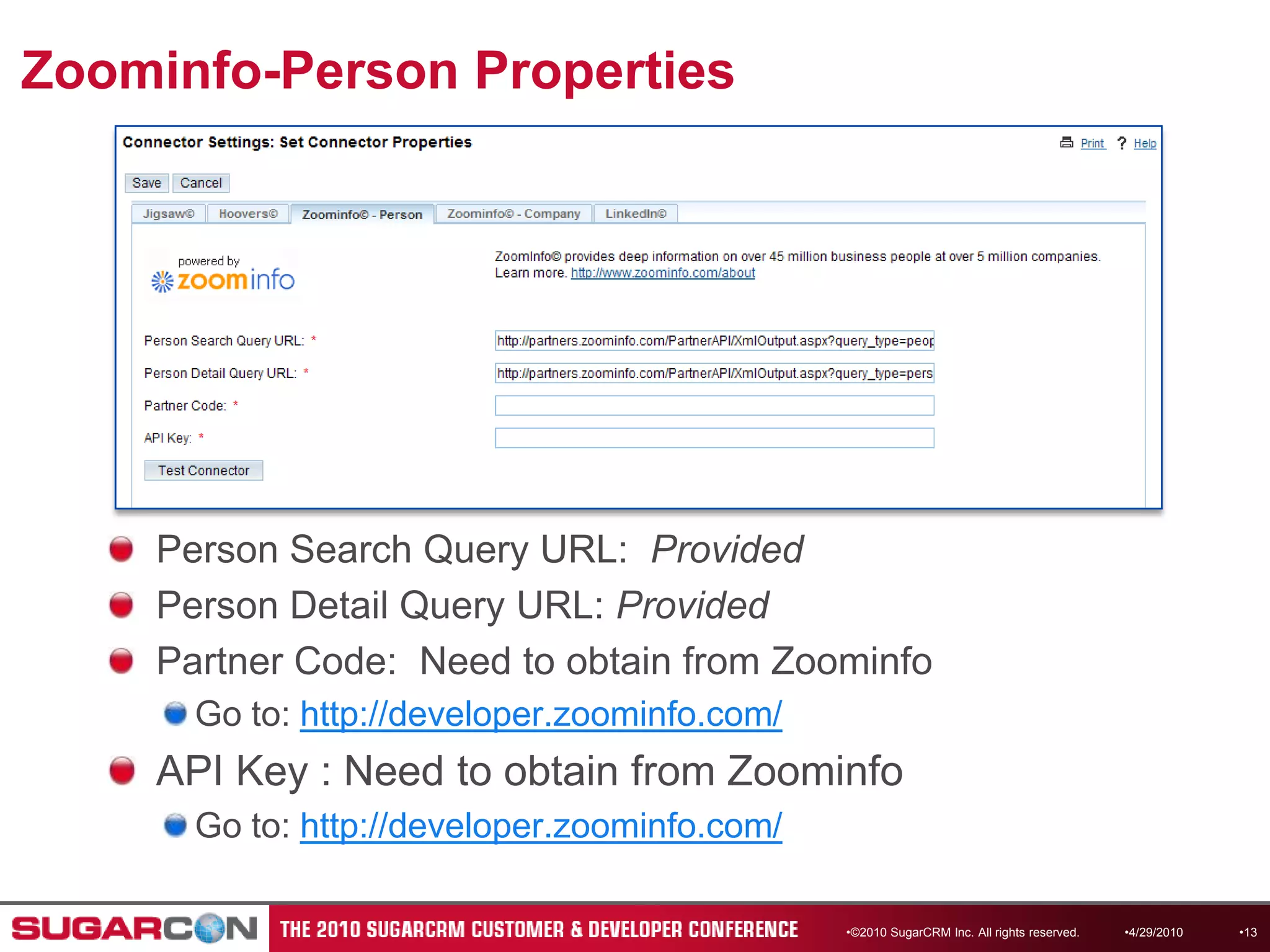 Zoominfo-Person Properties©2010 SugarCRM Inc. All rights reserved.Person Search Query URL:  ProvidedPerson Detail Query URL: ProvidedPartner Code:  Need to obtain from ZoominfoGo to: http://developer.zoominfo.com/API Key : Need to obtain from ZoominfoGo to: http://developer.zoominfo.com/4/13/201013