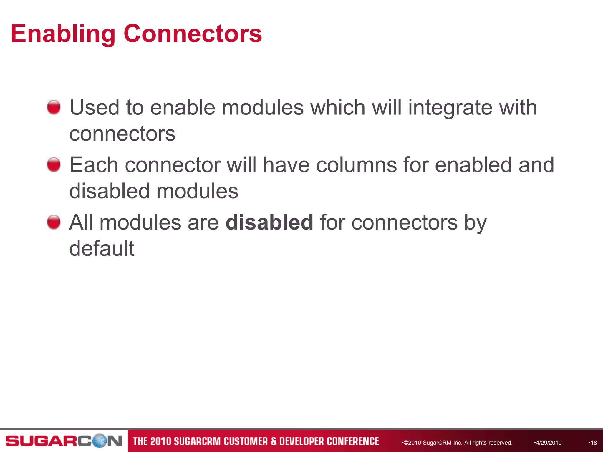 Enabling ConnectorsUsed to enable modules which will integrate with connectorsEach connector will have columns for enabled and disabled modulesAll modules are disabled for connectors by default©2010 SugarCRM Inc. All rights reserved.4/13/201018