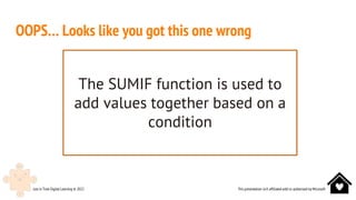 This presentation isn’t affiliated with or authorised by Microsoft
Just in Time Digital Learning © 2022
OOPS… Looks like you got this one wrong
The SUMIF function is used to
add values together based on a
condition
 