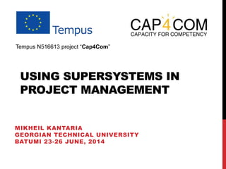 USING SUPERSYSTEMS IN
PROJECT MANAGEMENT
MIKHEIL KANTARIA
GEORGIAN TECHNICAL UNIVERSITY
BATUMI 23-26 JUNE, 2014
Tempus N516613 project “Cap4Com”
 