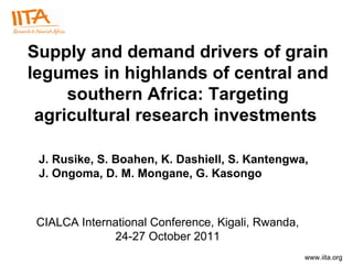 Supply and demand drivers of grain legumes in highlands of central and southern Africa: Targeting agricultural research investments  CIALCA International Conference, Kigali, Rwanda, 24-27 October 2011 J. Rusike, S. Boahen, K. Dashiell, S. Kantengwa,  J. Ongoma, D. M. Mongane, G. Kasongo 