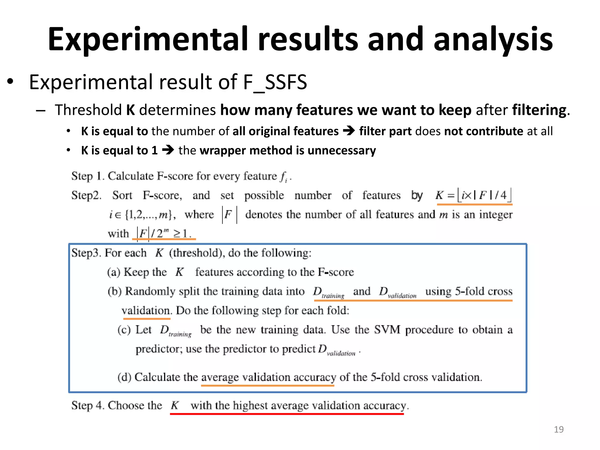 Experimental results and analysis • Experimental result of F_SSFS – Threshold K determines how many features we want to keep after filtering. • K is equal to the number of all original features  filter part does not contribute at all • K is equal to 1  the wrapper method is unnecessary 19 